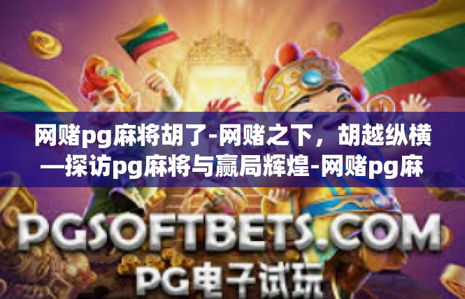 网赌pg麻将胡了-网赌之下，胡越纵横—探访pg麻将与赢局辉煌-网赌pg麻将胡了