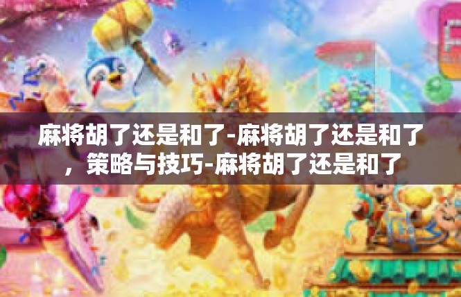 麻将胡了还是和了-麻将胡了还是和了，策略与技巧-麻将胡了还是和了