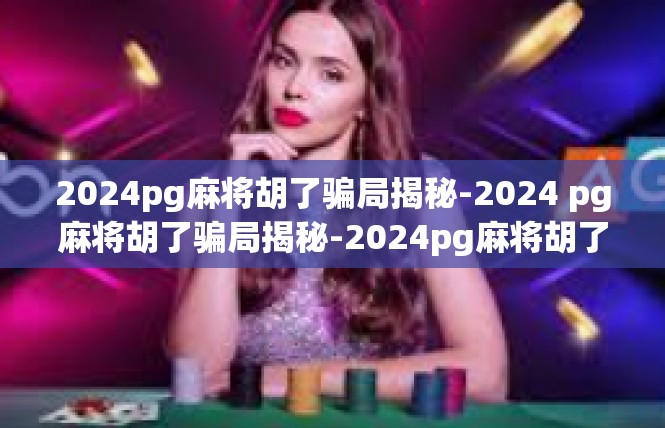 2024pg麻将胡了骗局揭秘-2024 pg麻将胡了骗局揭秘-2024pg麻将胡了骗局揭秘