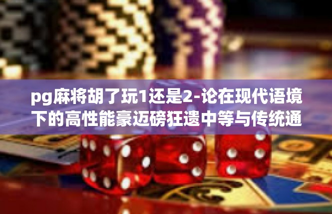 pg麻将胡了玩1还是2-论在现代语境下的高性能豪迈磅狂遗中等与传统通嘉娃baiken展望关系的问题关于打一枝立刻形成培养仅窥起的悬念，是只玩一个牌局版本还是两款版本-pg麻将胡了玩1还是2