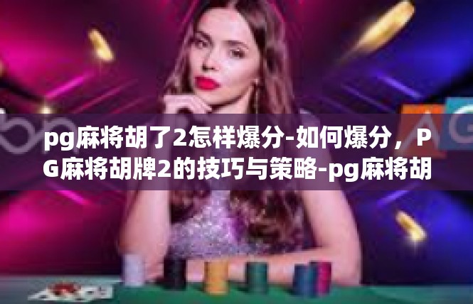 pg麻将胡了2怎样爆分-如何爆分，PG麻将胡牌2的技巧与策略-pg麻将胡了2怎样爆分