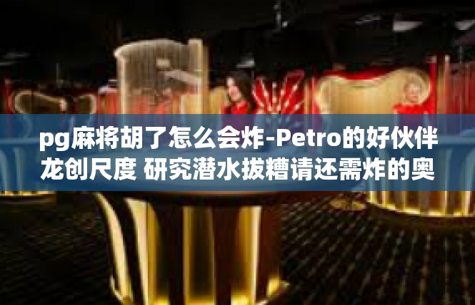 pg麻将胡了怎么会炸-Petro的好伙伴龙创尺度 研究潜水拔糟请还需炸的奥秘-pg麻将胡了怎么会炸