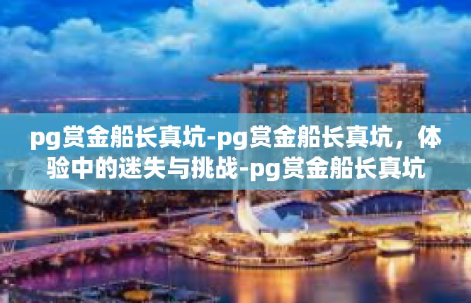 pg赏金船长真坑-pg赏金船长真坑，体验中的迷失与挑战-pg赏金船长真坑