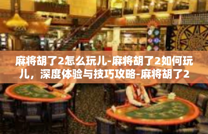 麻将胡了2怎么玩儿-麻将胡了2如何玩儿，深度体验与技巧攻略-麻将胡了2怎么玩儿