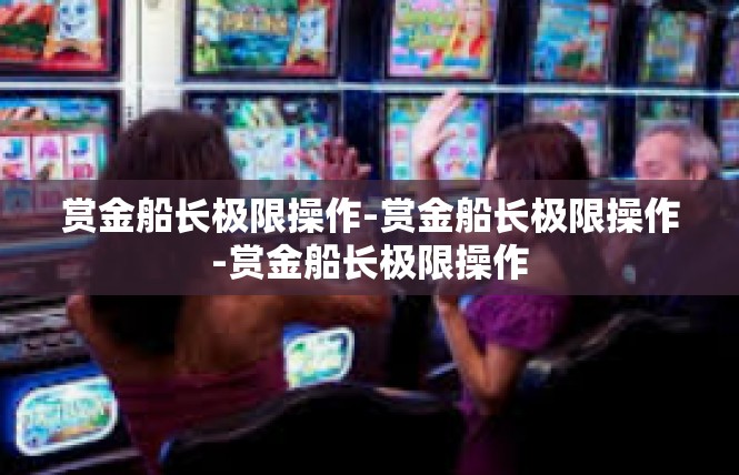赏金船长极限操作-赏金船长极限操作-赏金船长极限操作