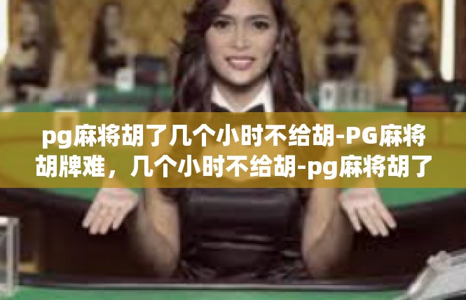 pg麻将胡了几个小时不给胡-PG麻将胡牌难，几个小时不给胡-pg麻将胡了几个小时不给胡