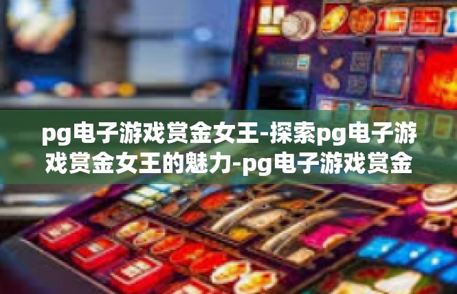 pg电子游戏赏金女王-探索pg电子游戏赏金女王的魅力-pg电子游戏赏金女王
