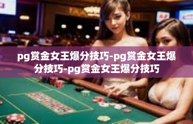 pg赏金女王爆分技巧-pg赏金女王爆分技巧-pg赏金女王爆分技巧