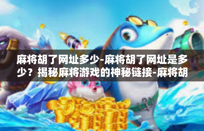 麻将胡了网址多少-麻将胡了网址是多少？揭秘麻将游戏的神秘链接-麻将胡了网址多少
