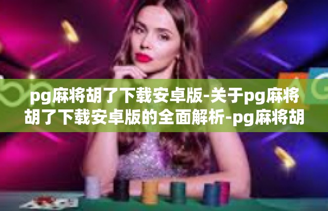pg麻将胡了下载安卓版-关于pg麻将胡了下载安卓版的全面解析-pg麻将胡了下载安卓版