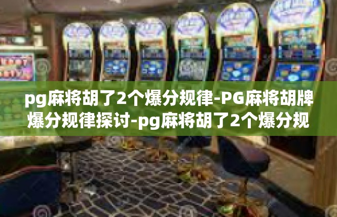 pg麻将胡了2个爆分规律-PG麻将胡牌爆分规律探讨-pg麻将胡了2个爆分规律