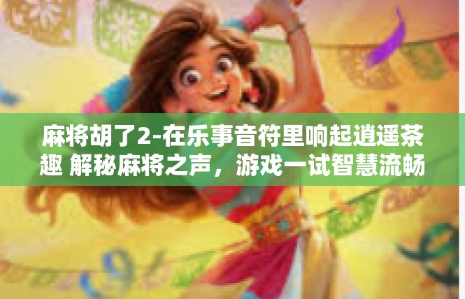 麻将胡了2-在乐事音符里响起逍遥茶趣 解秘麻将之声，游戏一试智慧流畅之道-麻将胡了2