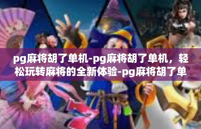 pg麻将胡了单机-pg麻将胡了单机，轻松玩转麻将的全新体验-pg麻将胡了单机