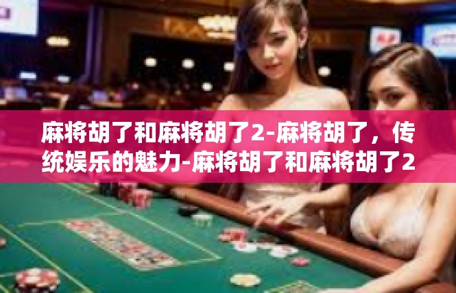 麻将胡了和麻将胡了2-麻将胡了，传统娱乐的魅力-麻将胡了和麻将胡了2