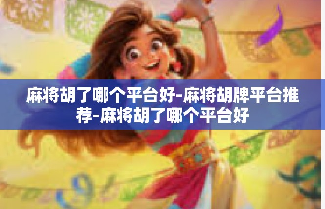 麻将胡了哪个平台好-麻将胡牌平台推荐-麻将胡了哪个平台好