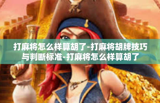 打麻将怎么样算胡了-打麻将胡牌技巧与判断标准-打麻将怎么样算胡了