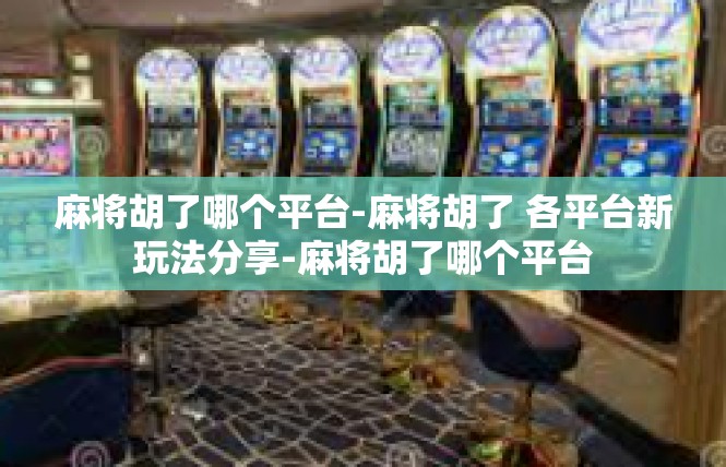 麻将胡了哪个平台-麻将胡了 各平台新玩法分享-麻将胡了哪个平台
