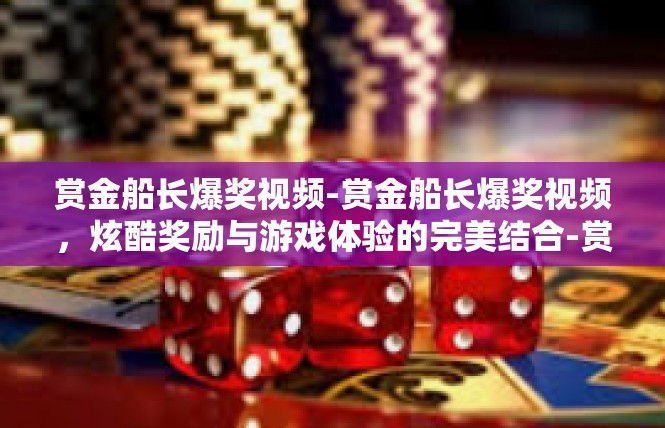 赏金船长爆奖视频-赏金船长爆奖视频，炫酷奖励与游戏体验的完美结合-赏金船长爆奖视频