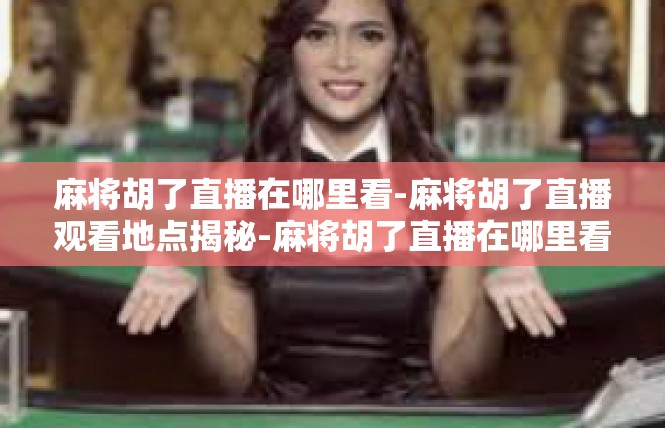 麻将胡了直播在哪里看-麻将胡了直播观看地点揭秘-麻将胡了直播在哪里看