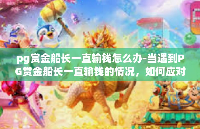 pg赏金船长一直输钱怎么办-当遇到PG赏金船长一直输钱的情况，如何应对-pg赏金船长一直输钱怎么办
