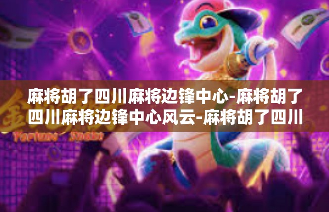 麻将胡了四川麻将边锋中心-麻将胡了四川麻将边锋中心风云-麻将胡了四川麻将边锋中心