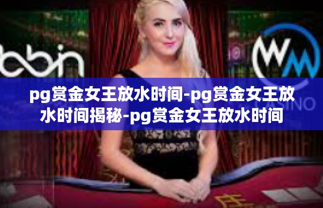 pg赏金女王放水时间-pg赏金女王放水时间揭秘-pg赏金女王放水时间