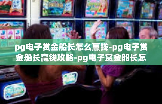 pg电子赏金船长怎么赢钱-pg电子赏金船长赢钱攻略-pg电子赏金船长怎么赢钱