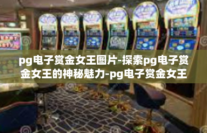 pg电子赏金女王图片-探索pg电子赏金女王的神秘魅力-pg电子赏金女王图片