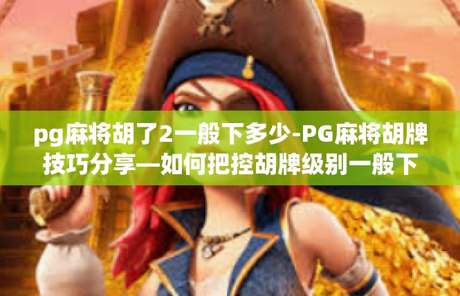 pg麻将胡了2一般下多少-PG麻将胡牌技巧分享—如何把控胡牌级别一般下的具体数额-pg麻将胡了2一般下多少