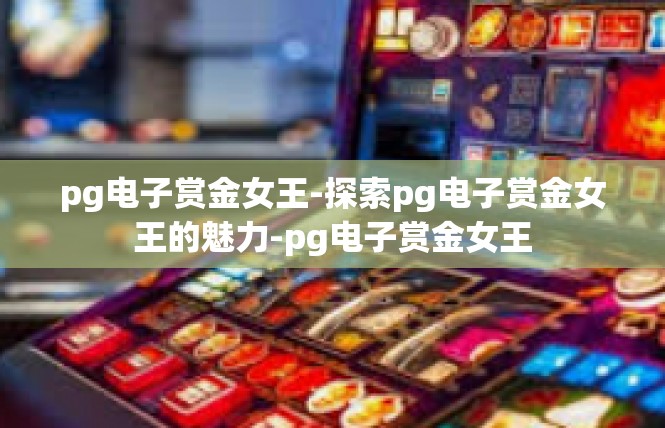 pg电子赏金女王-探索pg电子赏金女王的魅力-pg电子赏金女王