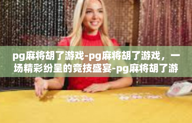 pg麻将胡了游戏-pg麻将胡了游戏，一场精彩纷呈的竞技盛宴-pg麻将胡了游戏