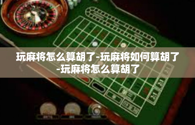 玩麻将怎么算胡了-玩麻将如何算胡了-玩麻将怎么算胡了
