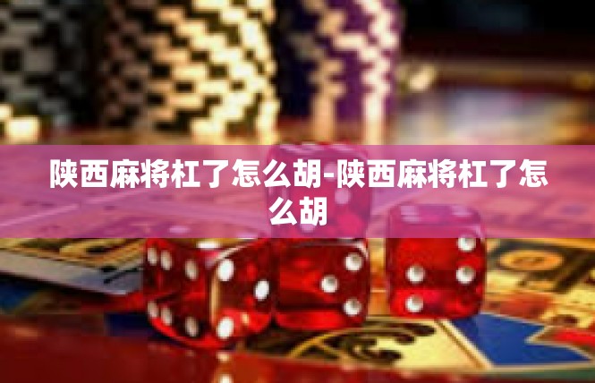 陕西麻将杠了怎么胡-陕西麻将杠了怎么胡