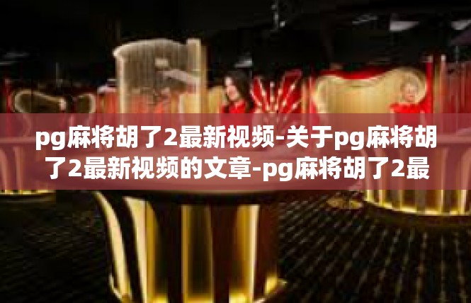 pg麻将胡了2最新视频-关于pg麻将胡了2最新视频的文章-pg麻将胡了2最新视频