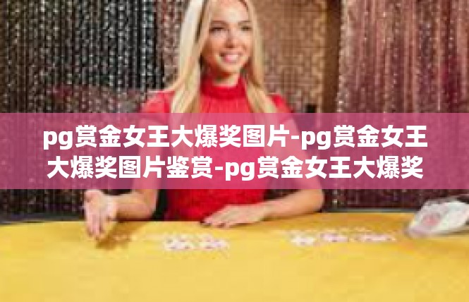 pg赏金女王大爆奖图片-pg赏金女王大爆奖图片鉴赏-pg赏金女王大爆奖图片
