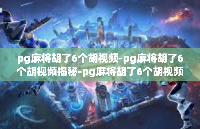 pg麻将胡了6个胡视频-pg麻将胡了6个胡视频揭秘-pg麻将胡了6个胡视频
