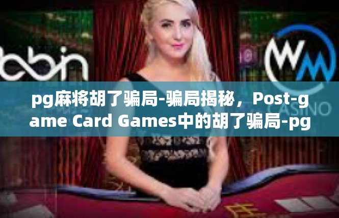 pg麻将胡了骗局-骗局揭秘，Post-game Card Games中的胡了骗局-pg麻将胡了骗局