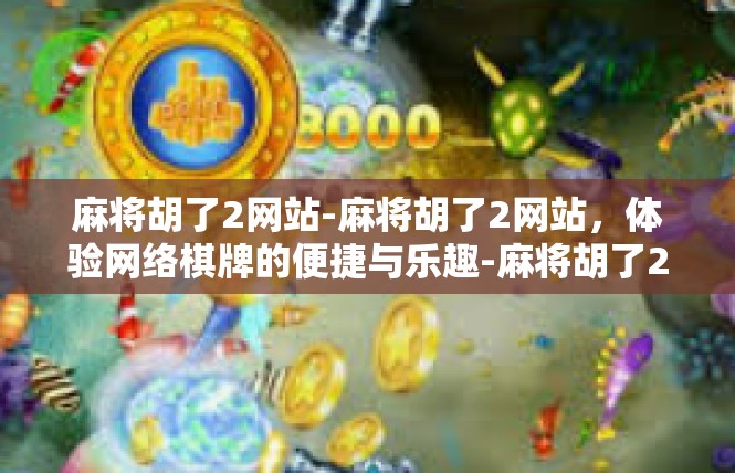 麻将胡了2网站-麻将胡了2网站，体验网络棋牌的便捷与乐趣-麻将胡了2网站