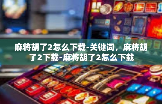 麻将胡了2怎么下载-关键词，麻将胡了2下载-麻将胡了2怎么下载