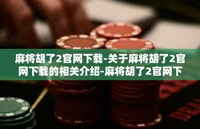 麻将胡了2官网下载-关于麻将胡了2官网下载的相关介绍-麻将胡了2官网下载