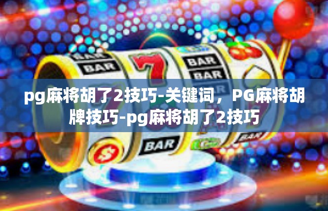 pg麻将胡了2技巧-关键词，PG麻将胡牌技巧-pg麻将胡了2技巧