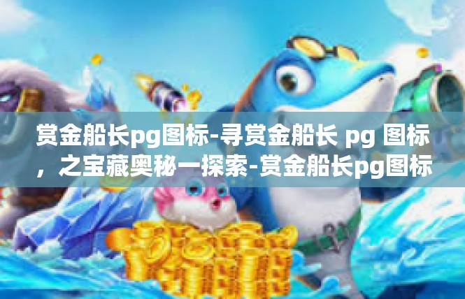 赏金船长pg图标-寻赏金船长 pg 图标，之宝藏奥秘一探索-赏金船长pg图标