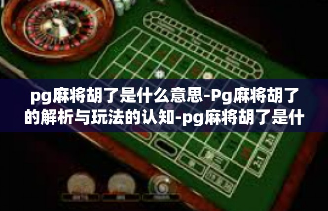 pg麻将胡了是什么意思-Pg麻将胡了的解析与玩法的认知-pg麻将胡了是什么意思