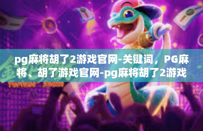 pg麻将胡了2游戏官网-关键词，PG麻将、胡了游戏官网-pg麻将胡了2游戏官网
