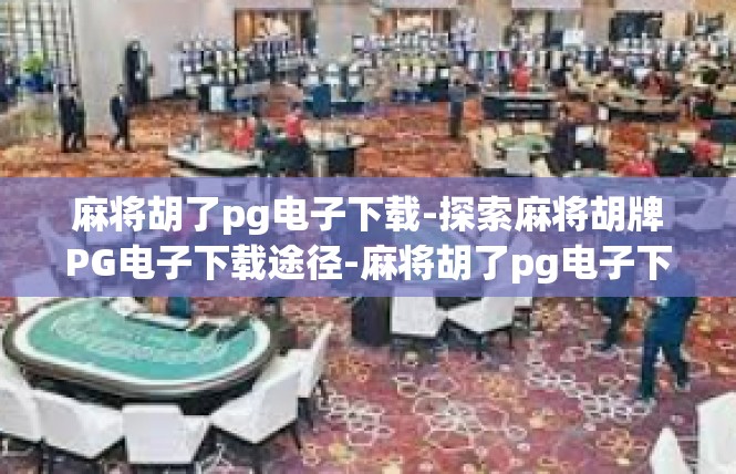 麻将胡了pg电子下载-探索麻将胡牌PG电子下载途径-麻将胡了pg电子下载
