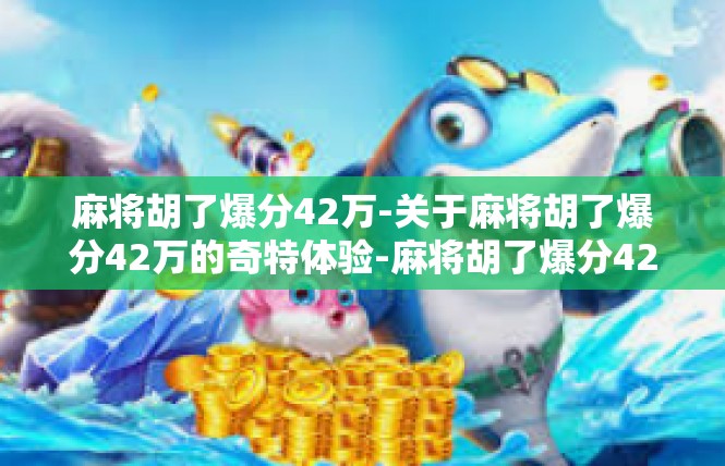 麻将胡了爆分42万-关于麻将胡了爆分42万的奇特体验-麻将胡了爆分42万
