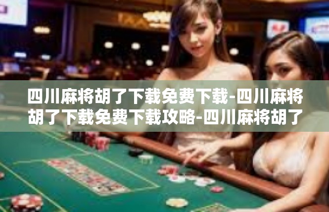 四川麻将胡了下载免费下载-四川麻将胡了下载免费下载攻略-四川麻将胡了下载免费下载