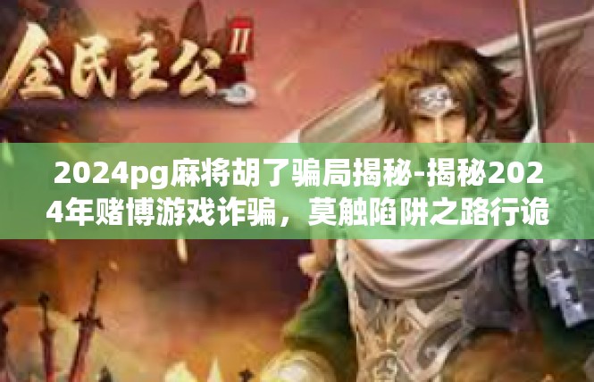 2024pg麻将胡了骗局揭秘-揭秘2024年赌博游戏诈骗，莫触陷阱之路行诡故事—24杆情难揭之一的24PPG麻将胡骗团案-2024pg麻将胡了骗局揭秘