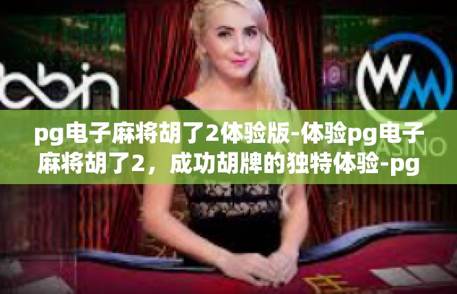 pg电子麻将胡了2体验版-体验pg电子麻将胡了2，成功胡牌的独特体验-pg电子麻将胡了2体验版