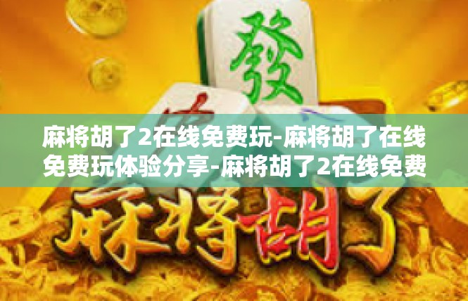 麻将胡了2在线免费玩-麻将胡了在线免费玩体验分享-麻将胡了2在线免费玩